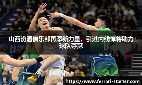山西汾酒俱乐部再添新力量，引进内线悍将助力球队夺冠