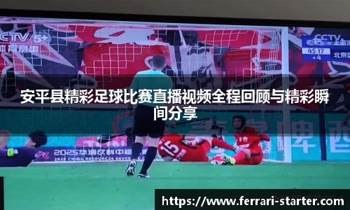 安平县精彩足球比赛直播视频全程回顾与精彩瞬间分享