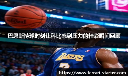 巴恩斯持球时刻让科比感到压力的精彩瞬间回顾
