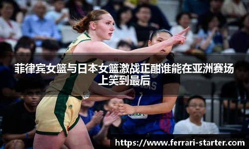菲律宾女篮与日本女篮激战正酣谁能在亚洲赛场上笑到最后