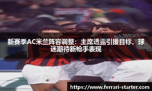 新赛季AC米兰阵容调整：主席透露引援目标，球迷期待新枪手表现